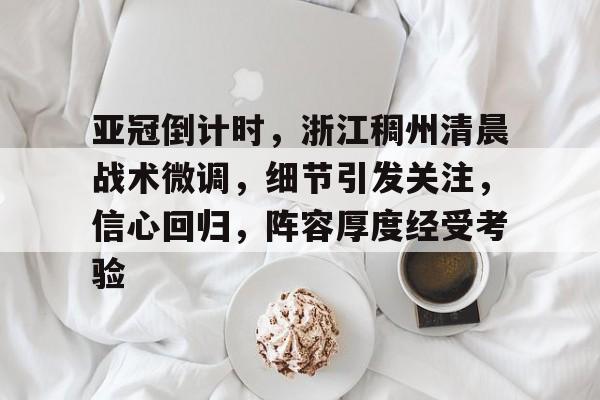 3377体育app官网-亚冠倒计时，浙江稠州清晨战术微调，细节引发关注，信心回归，阵容厚度经受考验