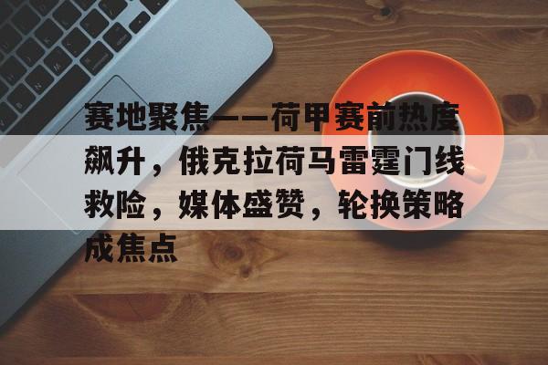 3377体育app官网-赛地聚焦——荷甲赛前热度飙升，俄克拉荷马雷霆门线救险，媒体盛赞，轮换策略成焦点