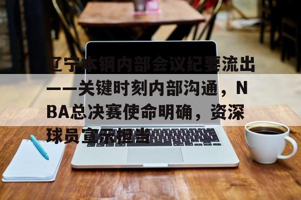 3377体育app官网-辽宁本钢内部会议纪要流出——关键时刻内部沟通，NBA总决赛使命明确，资深球员宣示担当